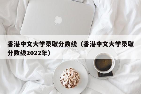 香港中文大学录取分数线（香港中文大学录取分数线2022年）