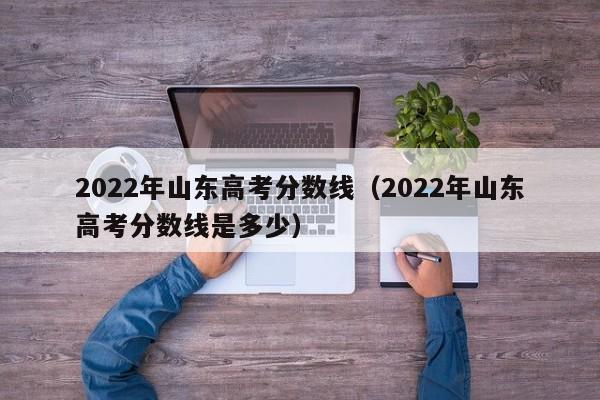 2022年山东高考分数线（2022年山东高考分数线是多少）