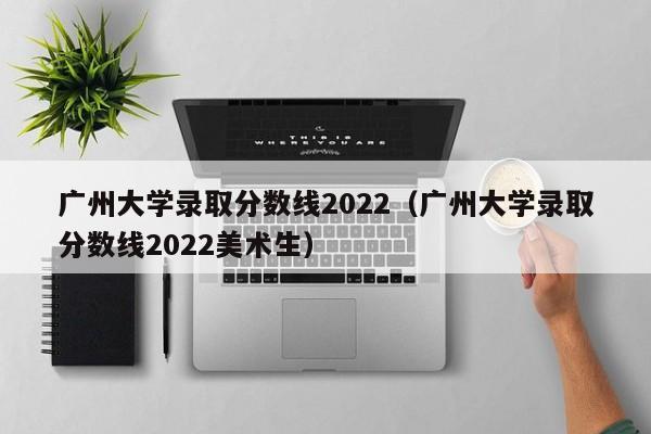 广州大学录取分数线2022（广州大学录取分数线2022美术生）