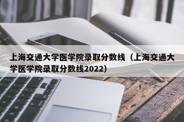 上海交通大学医学院录取分数线（上海交通大学医学院录取分数线2022）